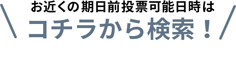 お近くの期日前投票所はコチラから検索！